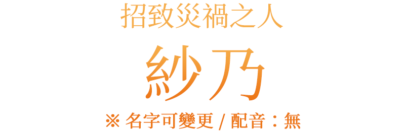 招致災禍之人「紗乃　※名字可變更／配音：無