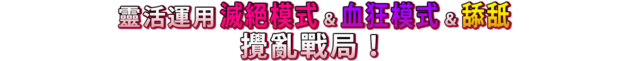 靈活運用滅絕模式&血狂模式&舔舐攪亂戰局！