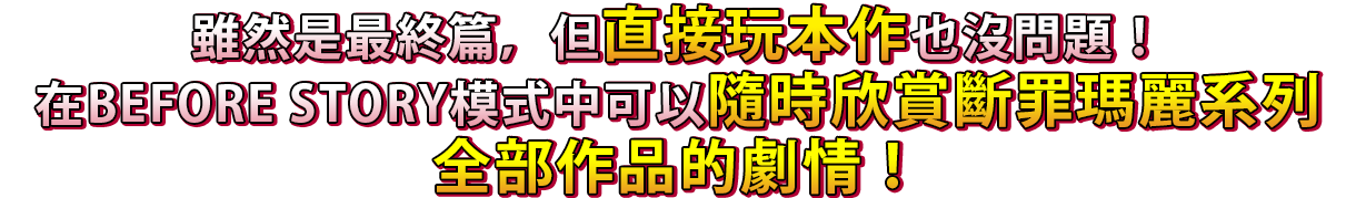 雖然是最終篇，但直接玩本作也沒問題！在BEFORE STORY模式中可以隨時欣賞斷罪瑪麗系列全部作品的劇情！